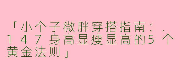 「小个子微胖穿搭指南：.147身高显瘦显高的5个黄金法则」