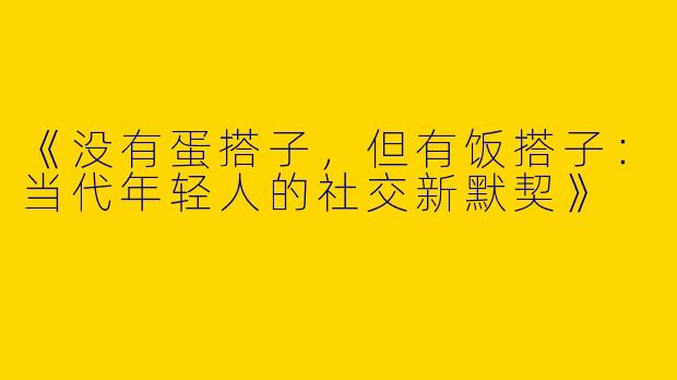 《没有蛋搭子，但有饭搭子：当代年轻人的社交新默契》