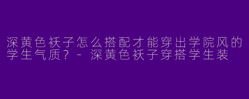 深黄色袄子怎么搭配才能穿出学院风的学生气质？