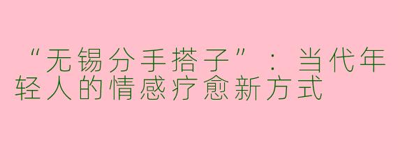 “无锡分手搭子”：当代年轻人的情感疗愈新方式