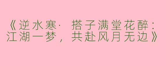《逆水寒·搭子满堂花醉：江湖一梦，共赴风月无边》