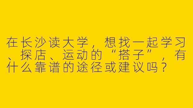 在长沙读大学，想找一起学习、探店、运动的“搭子”，有什么靠谱的途径或建议吗？
