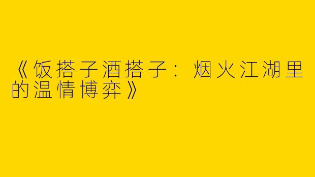 《饭搭子酒搭子：烟火江湖里的温情博弈》