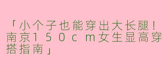 「小个子也能穿出大长腿！南京150cm女生显高穿搭指南」