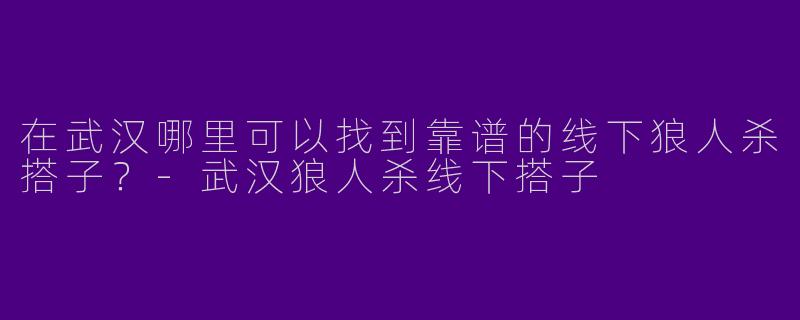 在武汉哪里可以找到靠谱的线下狼人杀搭子？-武汉狼人杀线下搭子