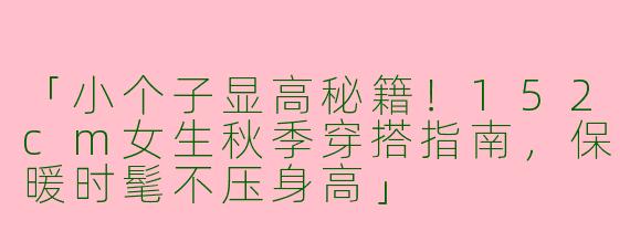 「小个子显高秘籍！152cm女生秋季穿搭指南，保暖时髦不压身高」