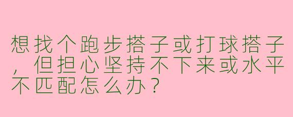想找个跑步搭子或打球搭子，但担心坚持不下来或水平不匹配怎么办？