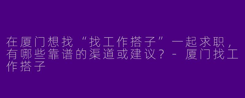 在厦门想找“找工作搭子”一起求职，有哪些靠谱的渠道或建议？-厦门找工作搭子