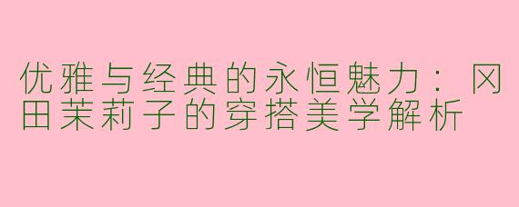 优雅与经典的永恒魅力：冈田茉莉子的穿搭美学解析