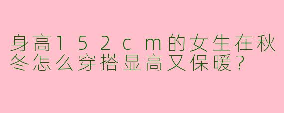 身高152cm的女生在秋冬怎么穿搭显高又保暖？