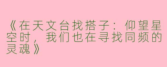 《在天文台找搭子：仰望星空时，我们也在寻找同频的灵魂》