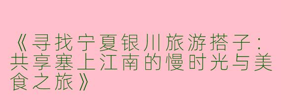 《寻找宁夏银川旅游搭子：共享塞上江南的慢时光与美食之旅》