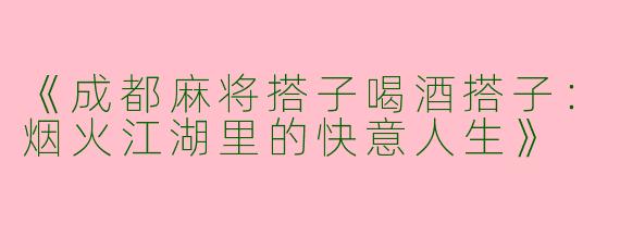《成都麻将搭子喝酒搭子：烟火江湖里的快意人生》