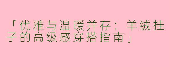 「优雅与温暖并存：羊绒挂子的高级感穿搭指南」