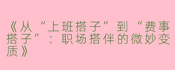 《从“上班搭子”到“费事搭子”：职场搭伴的微妙变质》