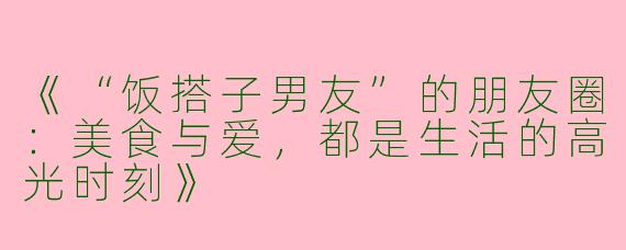《“饭搭子男友”的朋友圈：美食与爱，都是生活的高光时刻》
