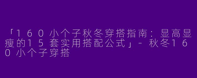 「160小个子秋冬穿搭指南：显高显瘦的15套实用搭配公式」-秋冬160小个子穿搭
