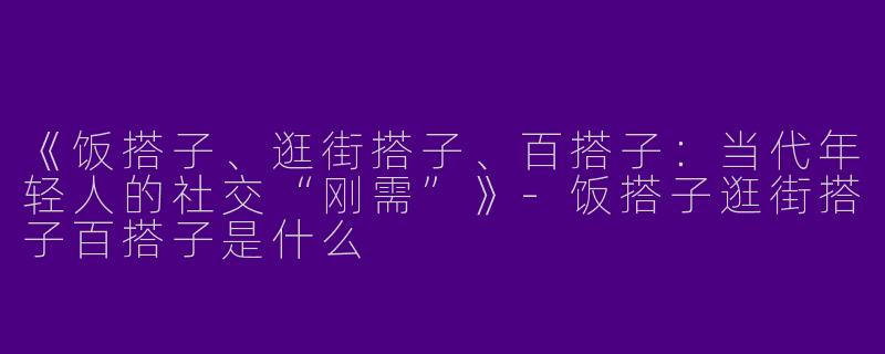 《饭搭子、逛街搭子、百搭子：当代年轻人的社交“刚需”》-饭搭子逛街搭子百搭子是什么