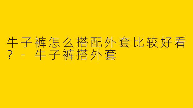 牛子裤怎么搭配外套比较好看？-牛子裤搭外套