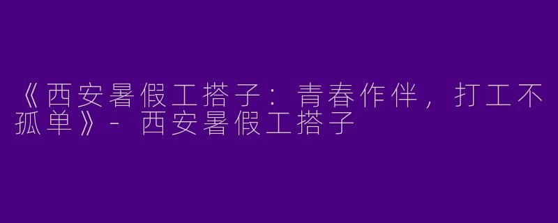 《西安暑假工搭子：青春作伴，打工不孤单》-西安暑假工搭子