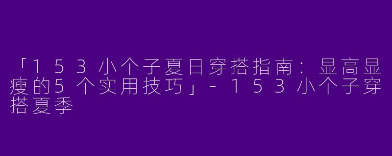 「153小个子夏日穿搭指南：显高显瘦的5个实用技巧」-153小个子穿搭夏季