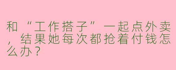 和“工作搭子”一起点外卖，结果她每次都抢着付钱怎么办？
