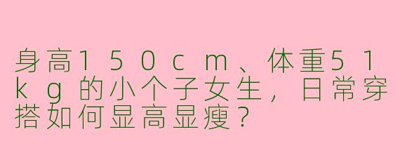 身高150cm、体重51kg的小个子女生，日常穿搭如何显高显瘦？