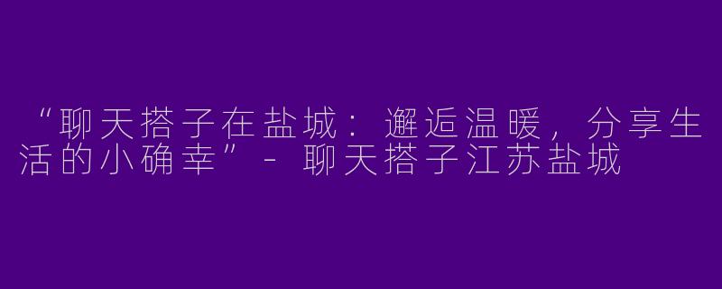 “聊天搭子在盐城：邂逅温暖，分享生活的小确幸”-聊天搭子江苏盐城