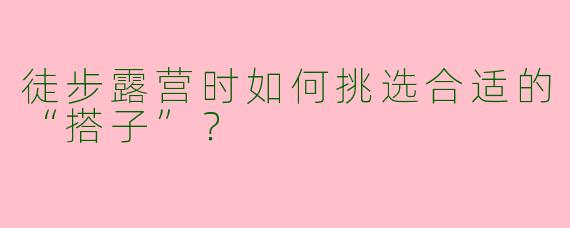 徒步露营时如何挑选合适的“搭子”？