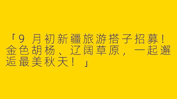 「9月初新疆旅游搭子招募！金色胡杨、辽阔草原，一起邂逅最美秋天！」