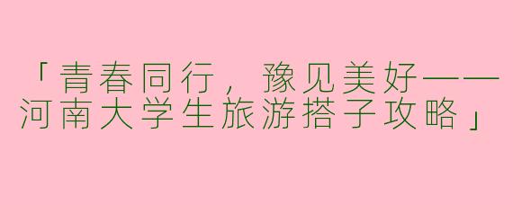 「青春同行，豫见美好——河南大学生旅游搭子攻略」