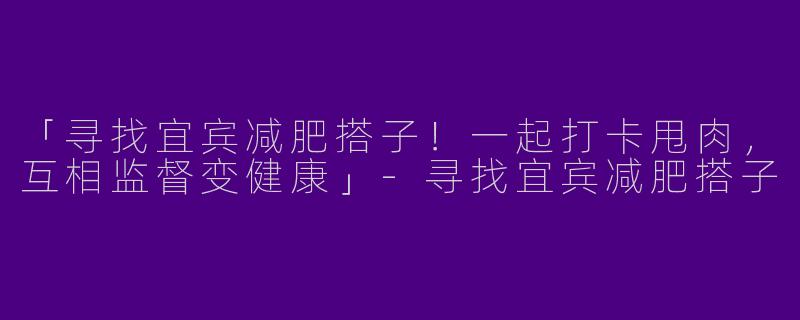 「寻找宜宾减肥搭子！一起打卡甩肉，互相监督变健康」-寻找宜宾减肥搭子