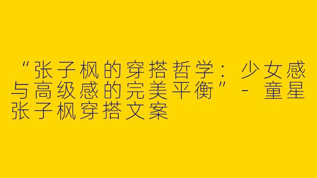 “张子枫的穿搭哲学：少女感与高级感的完美平衡”-童星张子枫穿搭文案