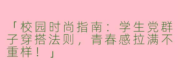 「校园时尚指南：学生党群子穿搭法则，青春感拉满不重样！」