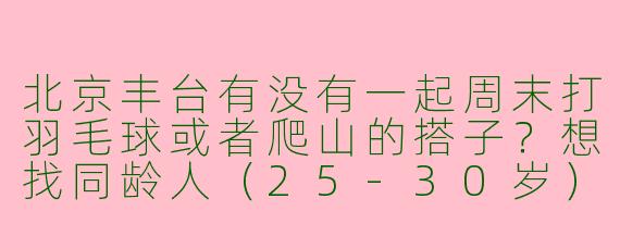 北京丰台有没有一起周末打羽毛球或者爬山的搭子？想找同龄人（25-30岁）运动社交，新手求带！