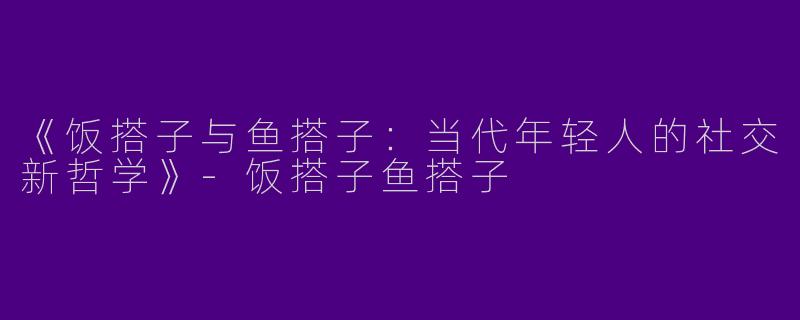 《饭搭子与鱼搭子：当代年轻人的社交新哲学》-饭搭子鱼搭子