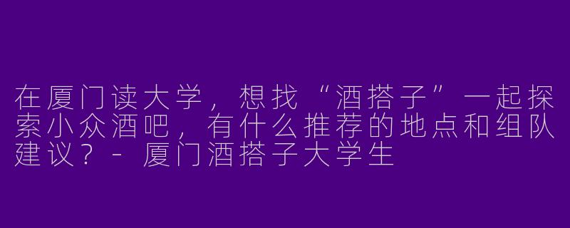 在厦门读大学，想找“酒搭子”一起探索小众酒吧，有什么推荐的地点和组队建议？-厦门酒搭子大学生