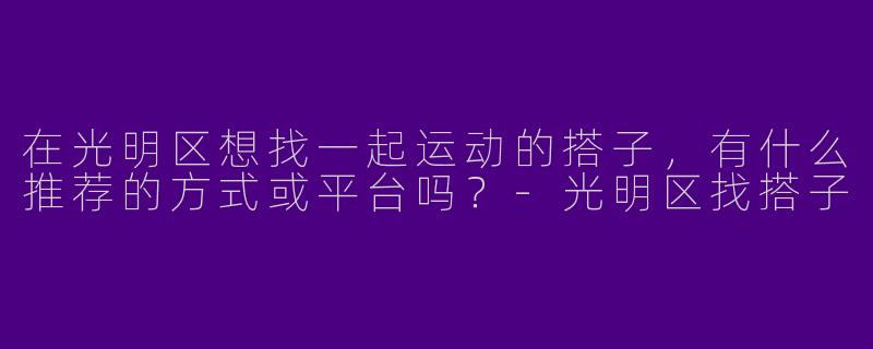 在光明区想找一起运动的搭子，有什么推荐的方式或平台吗？-光明区找搭子
