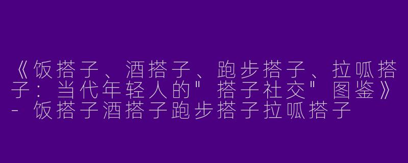 《饭搭子、酒搭子、跑步搭子、拉呱搭子：当代年轻人的