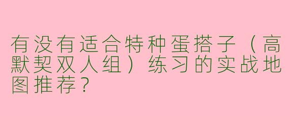 有没有适合特种蛋搭子（高默契双人组）练习的实战地图推荐？