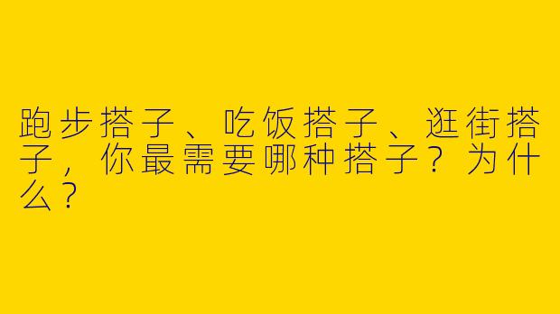 跑步搭子、吃饭搭子、逛街搭子，你最需要哪种搭子？为什么？