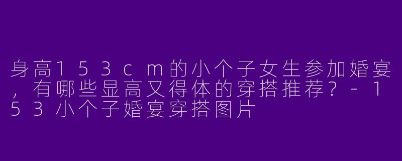 身高153cm的小个子女生参加婚宴，有哪些显高又得体的穿搭推荐？-153小个子婚宴穿搭图片