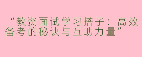 “教资面试学习搭子：高效备考的秘诀与互助力量”
