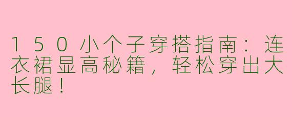 150小个子穿搭指南：连衣裙显高秘籍，轻松穿出大长腿！
