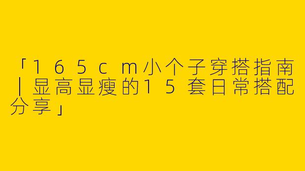 「165cm小个子穿搭指南｜显高显瘦的15套日常搭配分享」