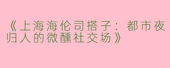 《上海海伦司搭子：都市夜归人的微醺社交场》