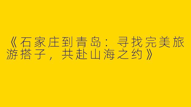 《石家庄到青岛：寻找完美旅游搭子，共赴山海之约》