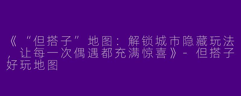 《“但搭子”地图：解锁城市隐藏玩法，让每一次偶遇都充满惊喜》-但搭子好玩地图
