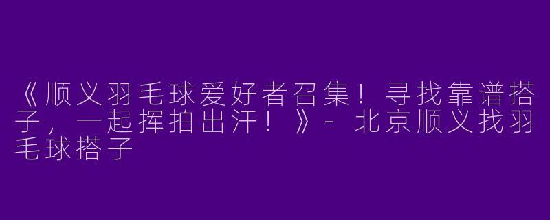 《顺义羽毛球爱好者召集！寻找靠谱搭子，一起挥拍出汗！》-北京顺义找羽毛球搭子