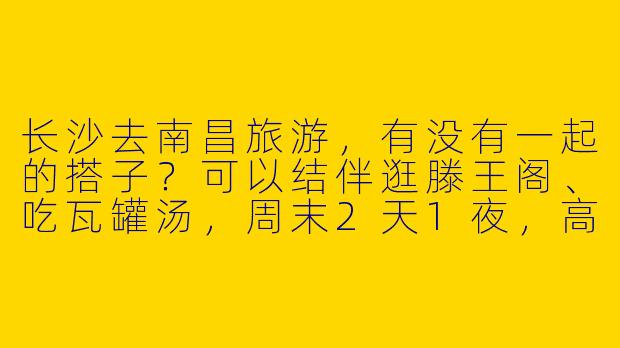 长沙去南昌旅游，有没有一起的搭子？可以结伴逛滕王阁、吃瓦罐汤，周末2天1夜，高铁往返～-长沙去南昌旅游搭子